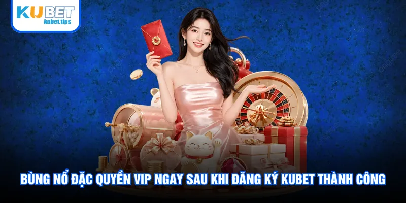 Bùng nổ đặc quyền VIP ngay sau khi đăng ký Kubet thành công