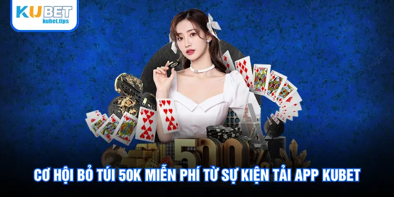 Cơ hội bỏ túi 50K miễn phí từ sự kiện tải app Kubet