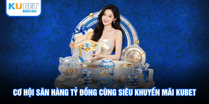 Cơ hội săn hàng tỷ đồng cùng siêu khuyến mãi Kubet