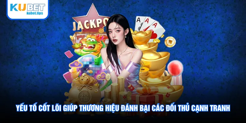 Yếu tố cốt lõi giúp thương hiệu đánh bại các đối thủ cạnh tranh